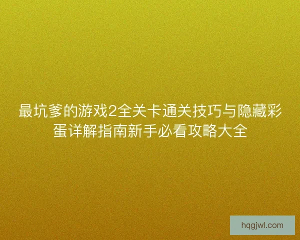 最坑爹的游戏2全关卡通关技巧与隐藏彩蛋详解指南新手必看攻略大全