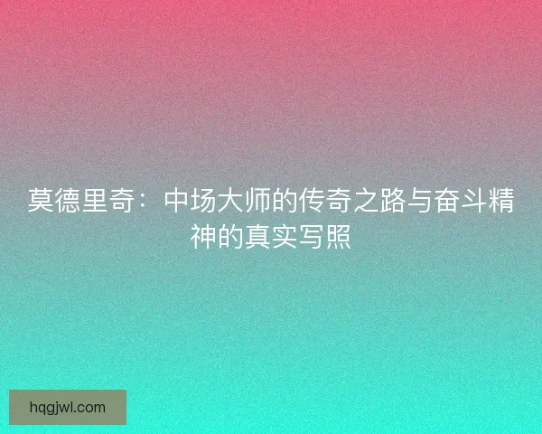 莫德里奇：中场大师的传奇之路与奋斗精神的真实写照