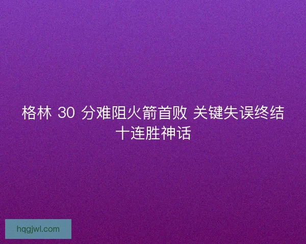 格林 30 分难阻火箭首败 关键失误终结十连胜神话