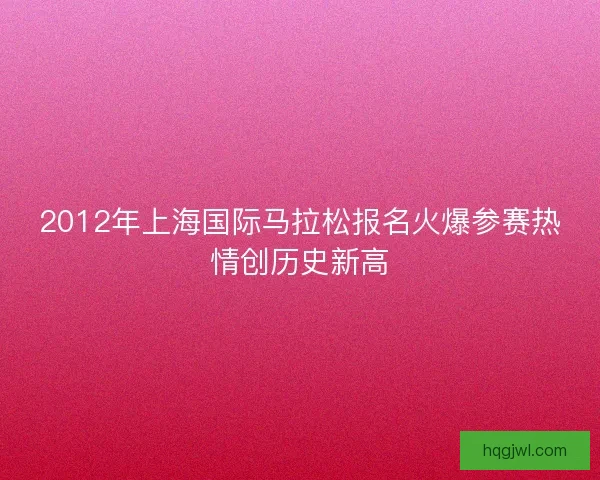 2012年上海国际马拉松报名火爆参赛热情创历史新高