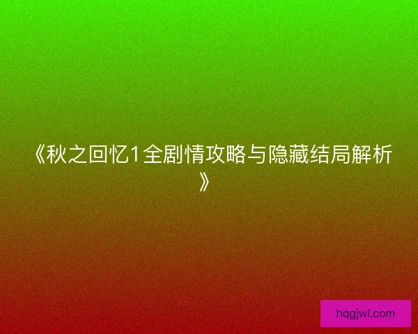 《秋之回忆1全剧情攻略与隐藏结局解析》