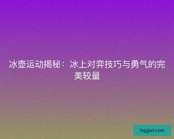 冰壶运动揭秘：冰上对弈技巧与勇气的完美较量