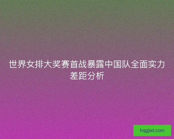 世界女排大奖赛首战暴露中国队全面实力差距分析