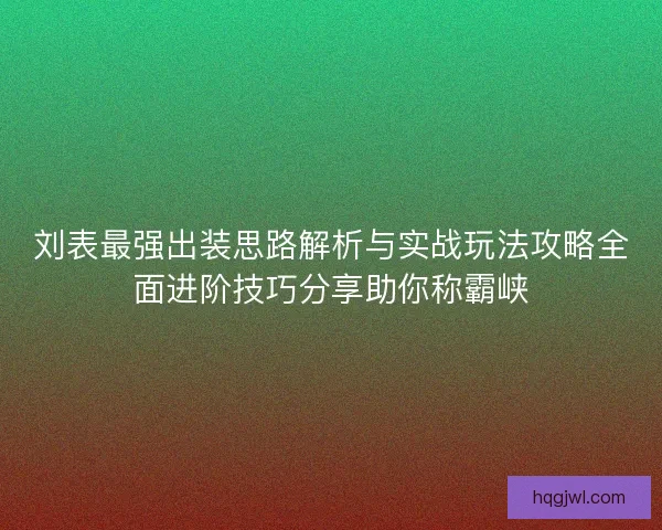 刘表最强出装思路解析与实战玩法攻略全面进阶技巧分享助你称霸峡
